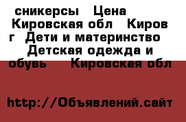 сникерсы › Цена ­ 600 - Кировская обл., Киров г. Дети и материнство » Детская одежда и обувь   . Кировская обл.